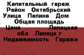 Капитальный  гараж › Район ­ Октябрьский › Улица ­ Папина › Дом ­ 21/2 › Общая площадь ­ 24 › Цена ­ 300 000 - Липецкая обл., Липецк г. Недвижимость » Гаражи   
